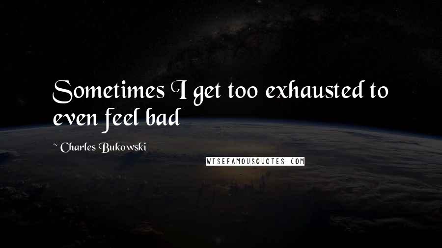 Charles Bukowski Quotes: Sometimes I get too exhausted to even feel bad