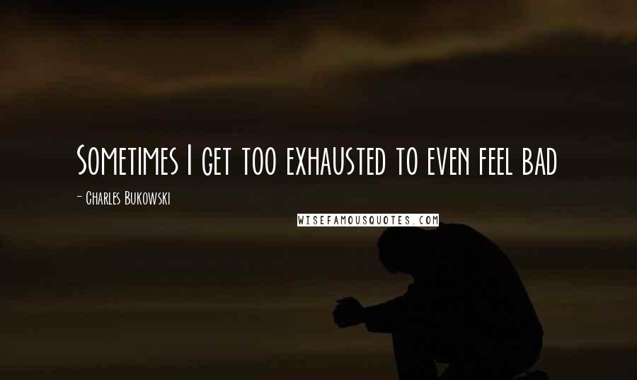 Charles Bukowski Quotes: Sometimes I get too exhausted to even feel bad