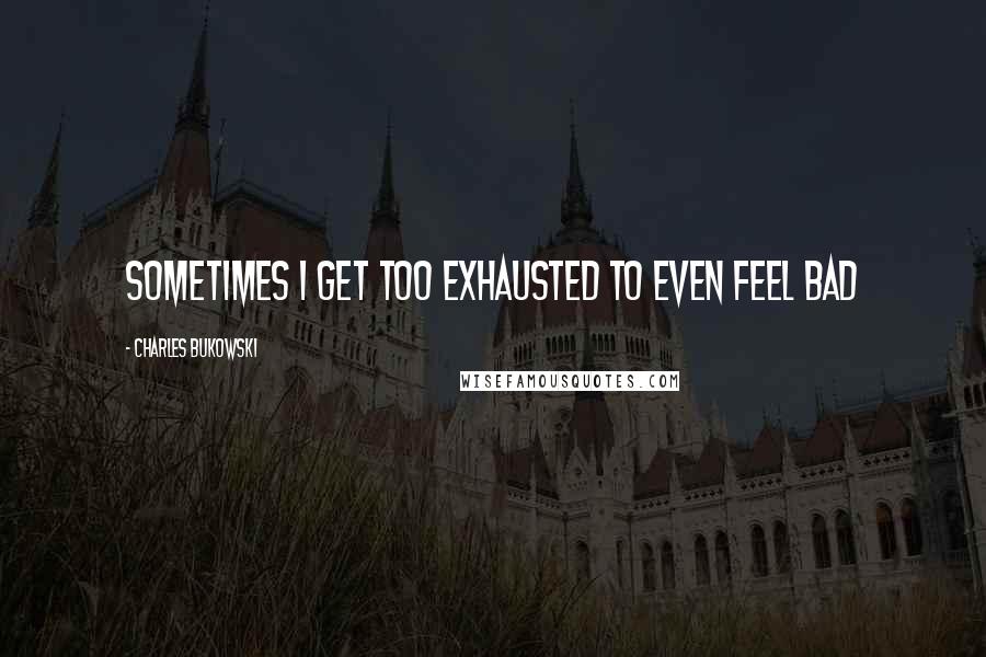 Charles Bukowski Quotes: Sometimes I get too exhausted to even feel bad