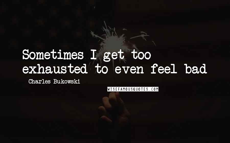 Charles Bukowski Quotes: Sometimes I get too exhausted to even feel bad