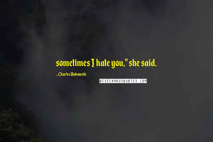 Charles Bukowski Quotes: sometimes I hate you," she said.