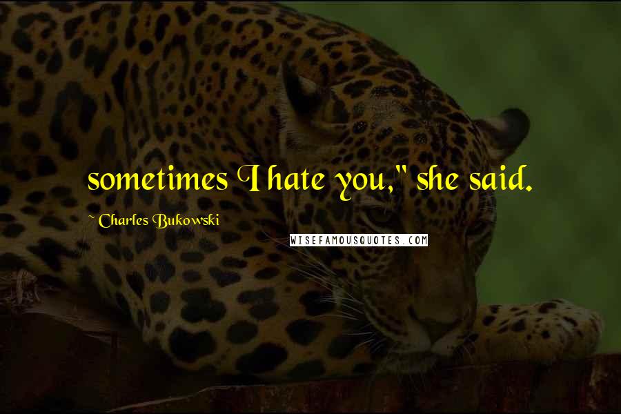 Charles Bukowski Quotes: sometimes I hate you," she said.