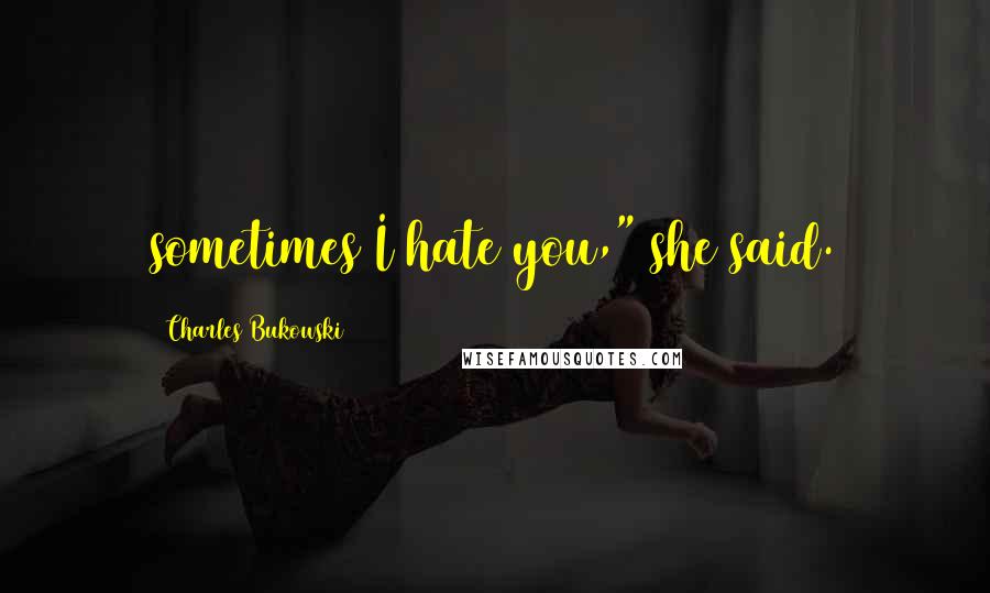 Charles Bukowski Quotes: sometimes I hate you," she said.