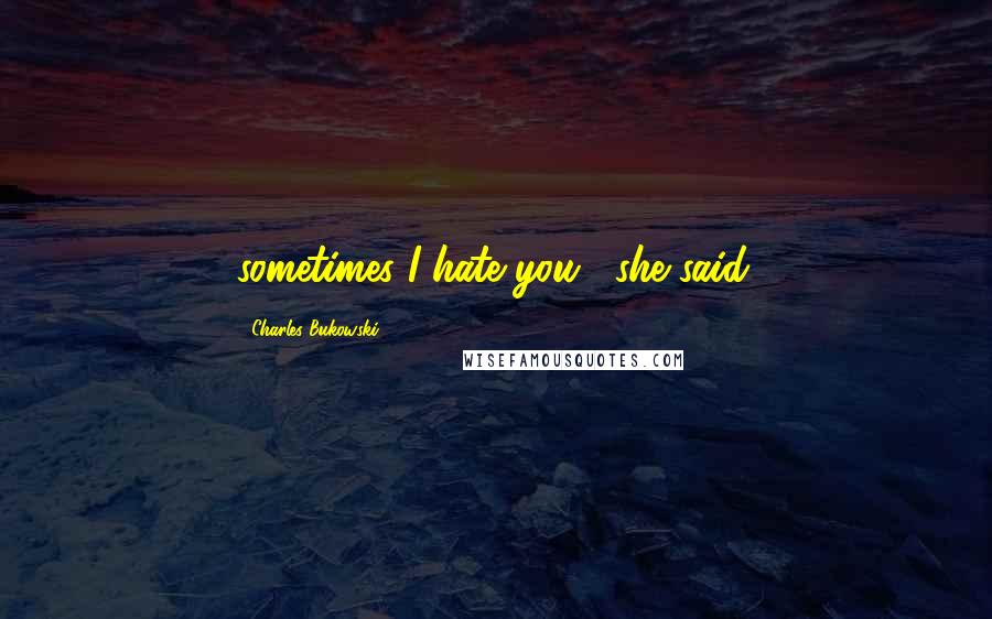 Charles Bukowski Quotes: sometimes I hate you," she said.