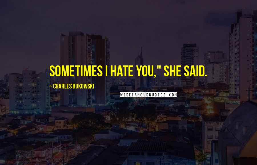 Charles Bukowski Quotes: sometimes I hate you," she said.