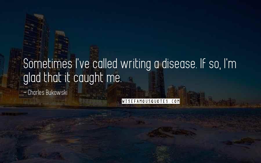 Charles Bukowski Quotes: Sometimes I've called writing a disease. If so, I'm glad that it caught me.