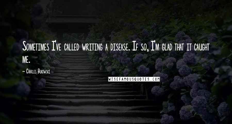 Charles Bukowski Quotes: Sometimes I've called writing a disease. If so, I'm glad that it caught me.