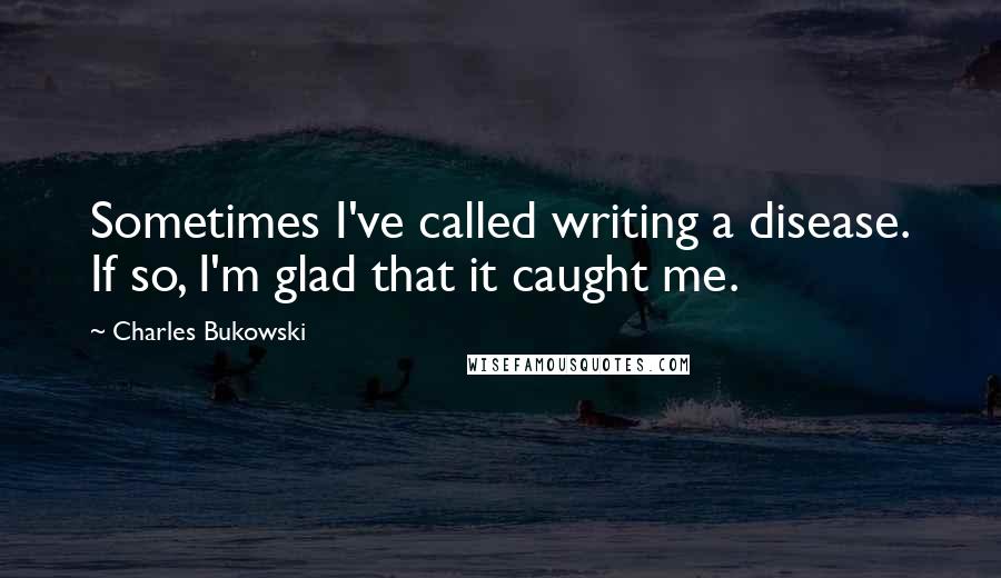 Charles Bukowski Quotes: Sometimes I've called writing a disease. If so, I'm glad that it caught me.