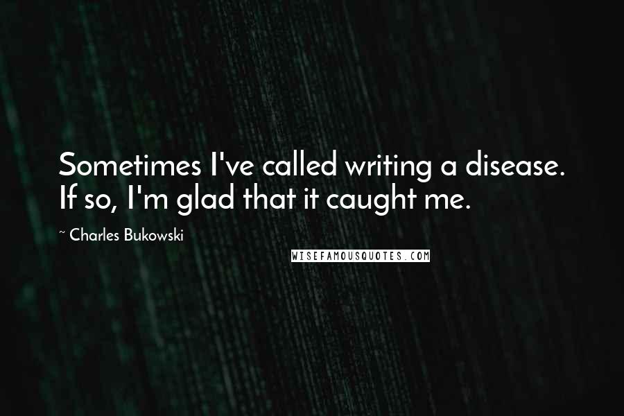 Charles Bukowski Quotes: Sometimes I've called writing a disease. If so, I'm glad that it caught me.