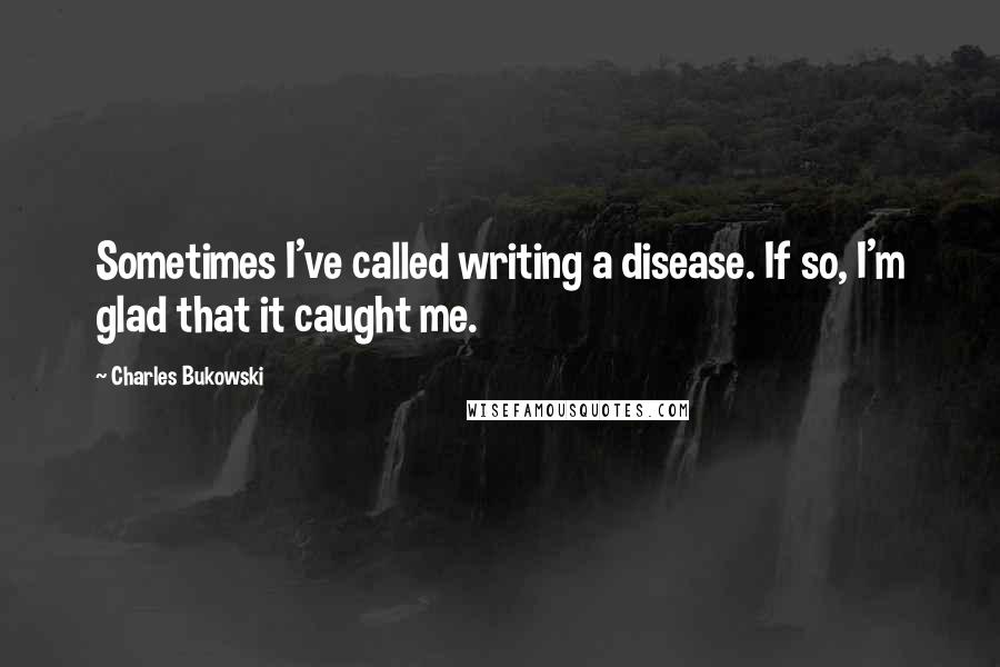 Charles Bukowski Quotes: Sometimes I've called writing a disease. If so, I'm glad that it caught me.