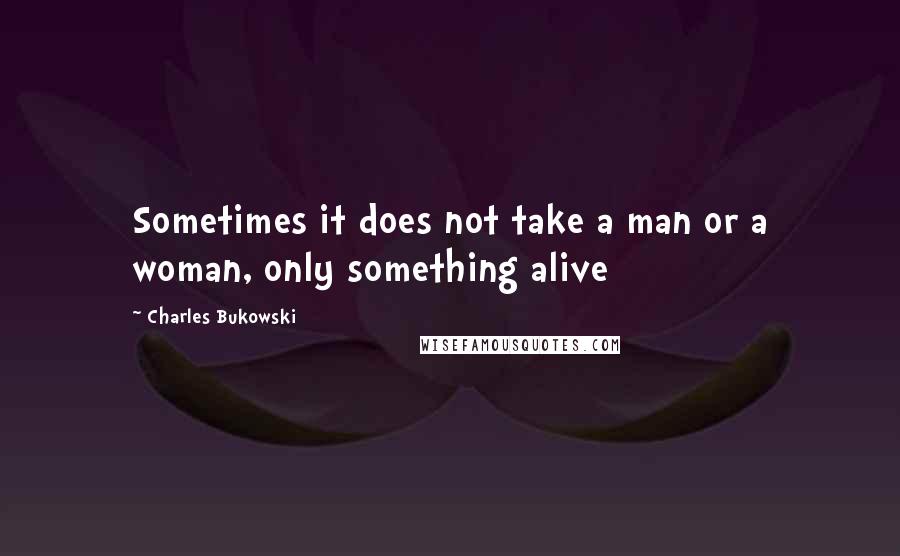 Charles Bukowski Quotes: Sometimes it does not take a man or a woman, only something alive