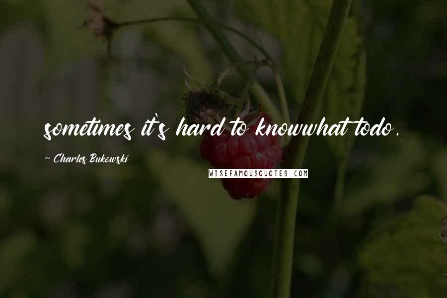 Charles Bukowski Quotes: sometimes it's hard to knowwhat todo.