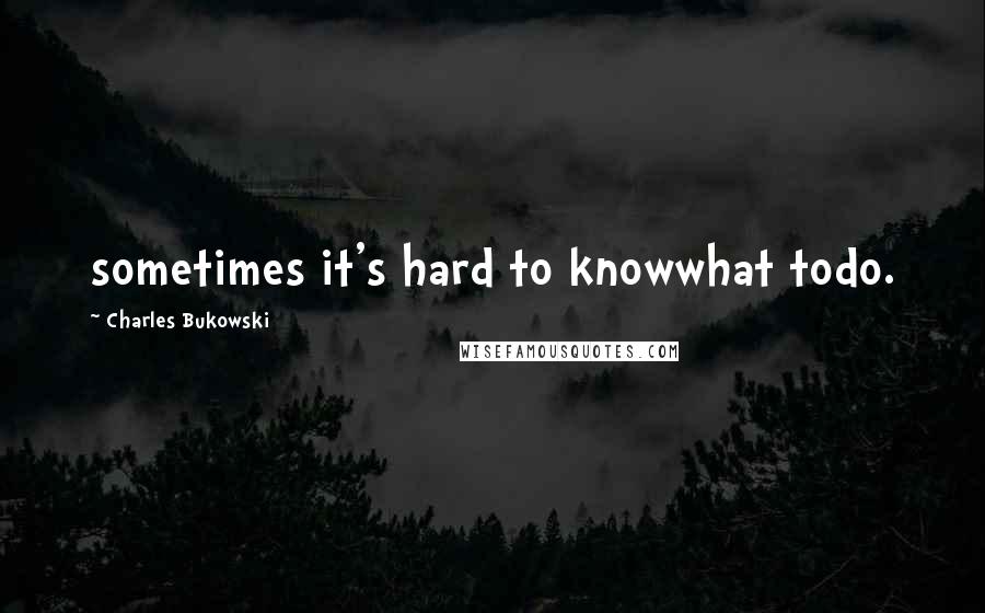 Charles Bukowski Quotes: sometimes it's hard to knowwhat todo.