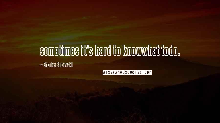 Charles Bukowski Quotes: sometimes it's hard to knowwhat todo.