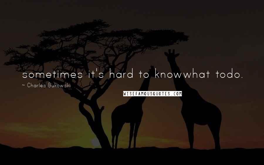 Charles Bukowski Quotes: sometimes it's hard to knowwhat todo.
