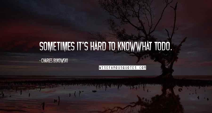 Charles Bukowski Quotes: sometimes it's hard to knowwhat todo.