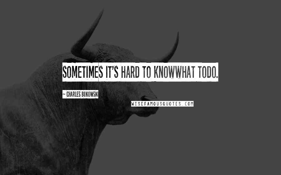 Charles Bukowski Quotes: sometimes it's hard to knowwhat todo.