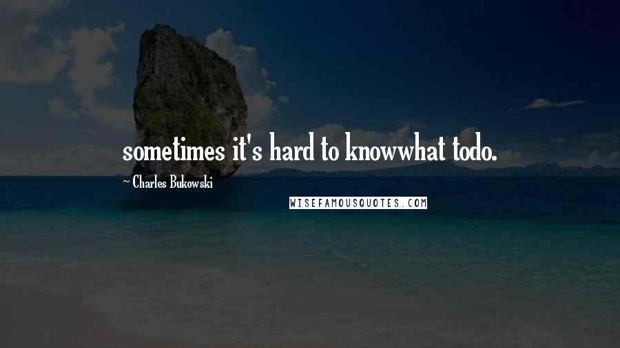 Charles Bukowski Quotes: sometimes it's hard to knowwhat todo.