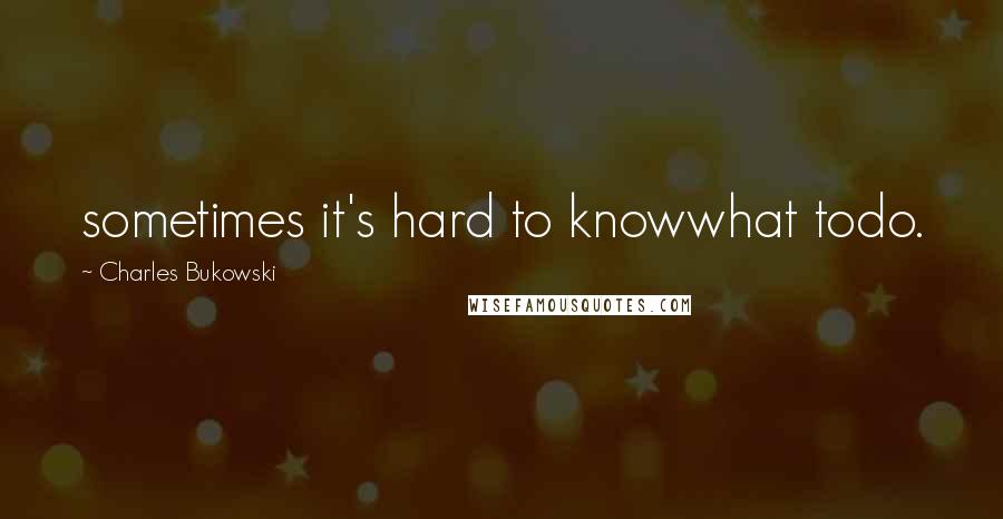 Charles Bukowski Quotes: sometimes it's hard to knowwhat todo.