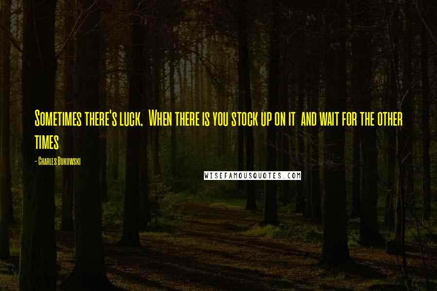 Charles Bukowski Quotes: Sometimes there's luck, When there is you stock up on it and wait for the other times