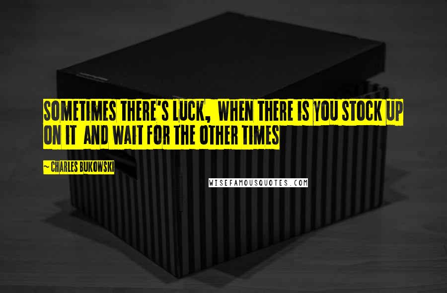 Charles Bukowski Quotes: Sometimes there's luck,  When there is you stock up on it  and wait for the other times