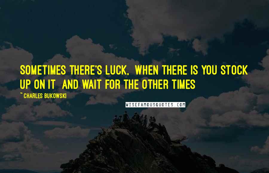 Charles Bukowski Quotes: Sometimes there's luck,  When there is you stock up on it  and wait for the other times