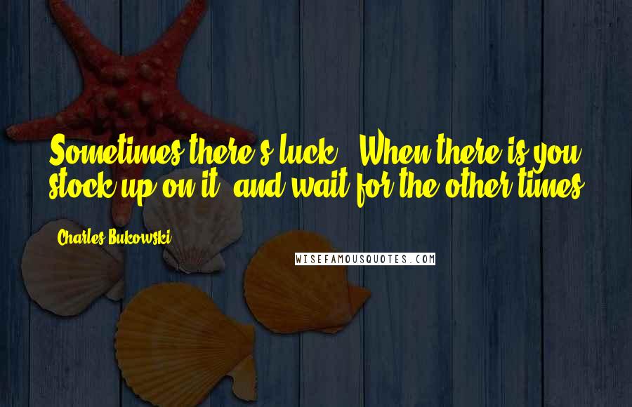 Charles Bukowski Quotes: Sometimes there's luck,  When there is you stock up on it  and wait for the other times