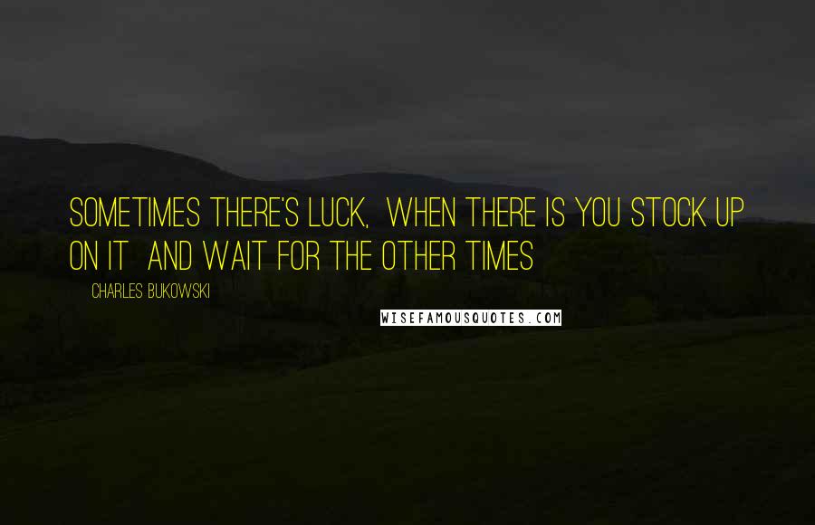 Charles Bukowski Quotes: Sometimes there's luck,  When there is you stock up on it  and wait for the other times