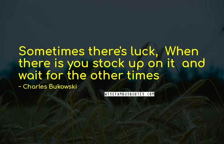 Charles Bukowski Quotes: Sometimes there's luck,  When there is you stock up on it  and wait for the other times