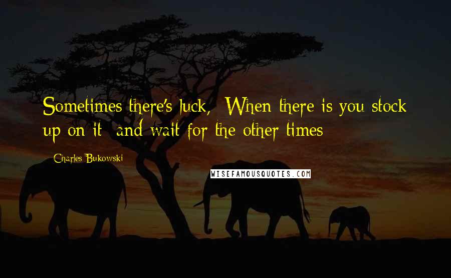 Charles Bukowski Quotes: Sometimes there's luck,  When there is you stock up on it  and wait for the other times