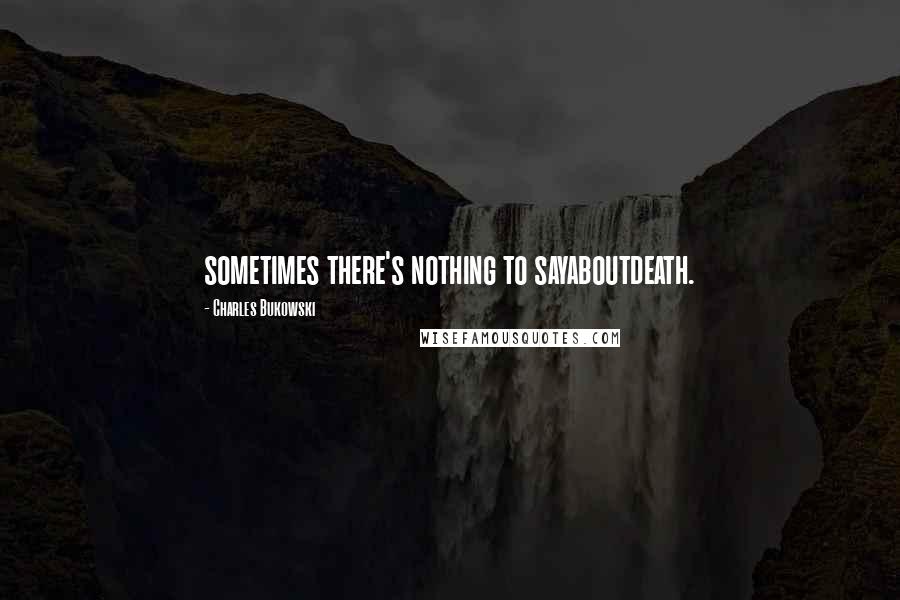 Charles Bukowski Quotes: sometimes there's nothing to sayaboutdeath.