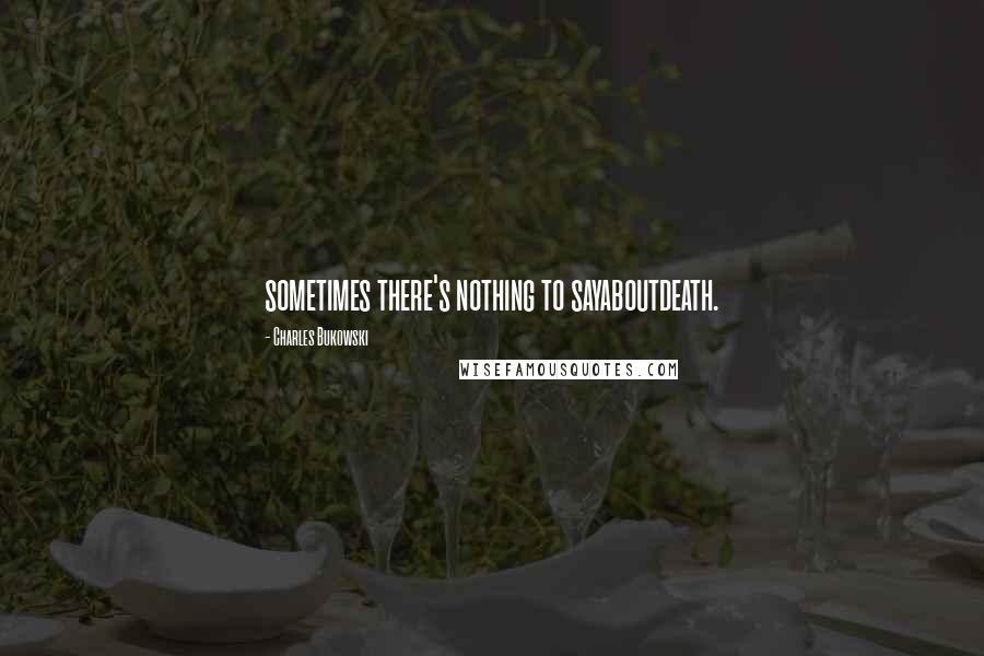 Charles Bukowski Quotes: sometimes there's nothing to sayaboutdeath.