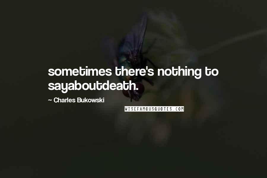 Charles Bukowski Quotes: sometimes there's nothing to sayaboutdeath.