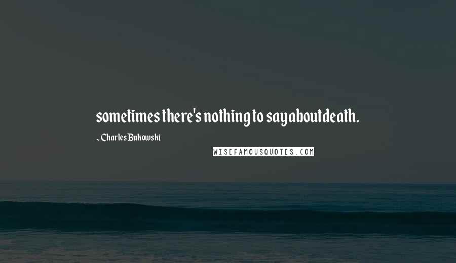 Charles Bukowski Quotes: sometimes there's nothing to sayaboutdeath.