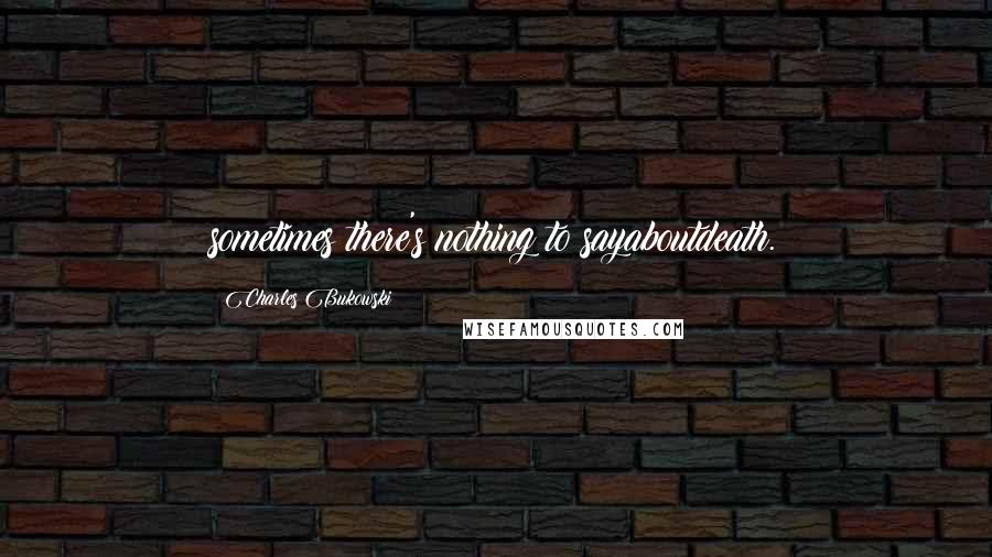 Charles Bukowski Quotes: sometimes there's nothing to sayaboutdeath.