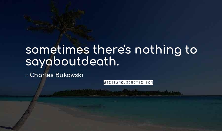 Charles Bukowski Quotes: sometimes there's nothing to sayaboutdeath.