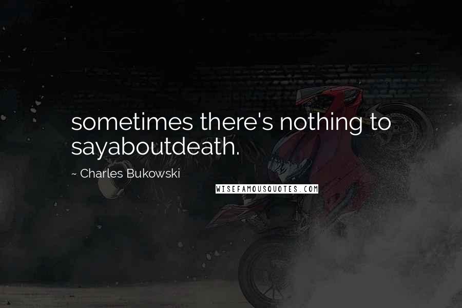 Charles Bukowski Quotes: sometimes there's nothing to sayaboutdeath.