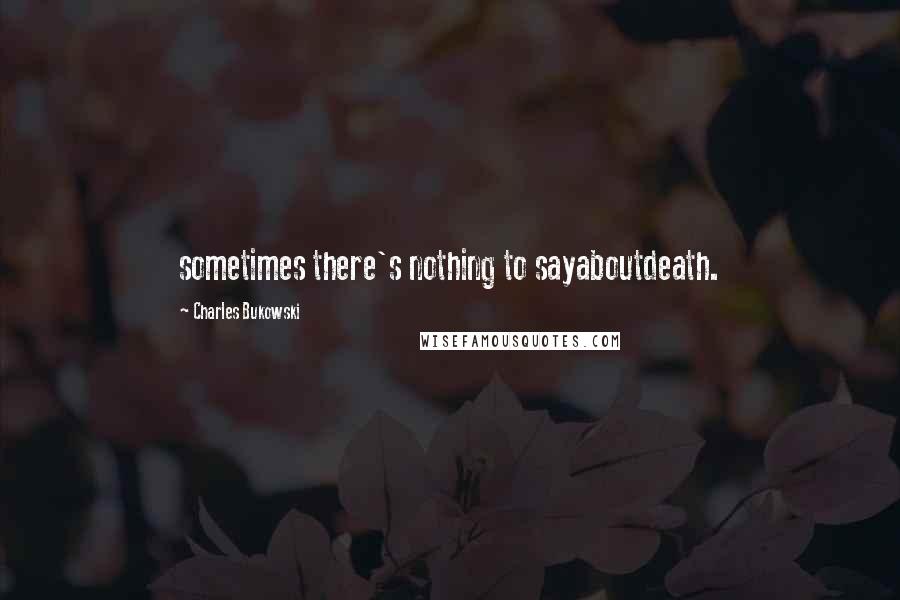 Charles Bukowski Quotes: sometimes there's nothing to sayaboutdeath.