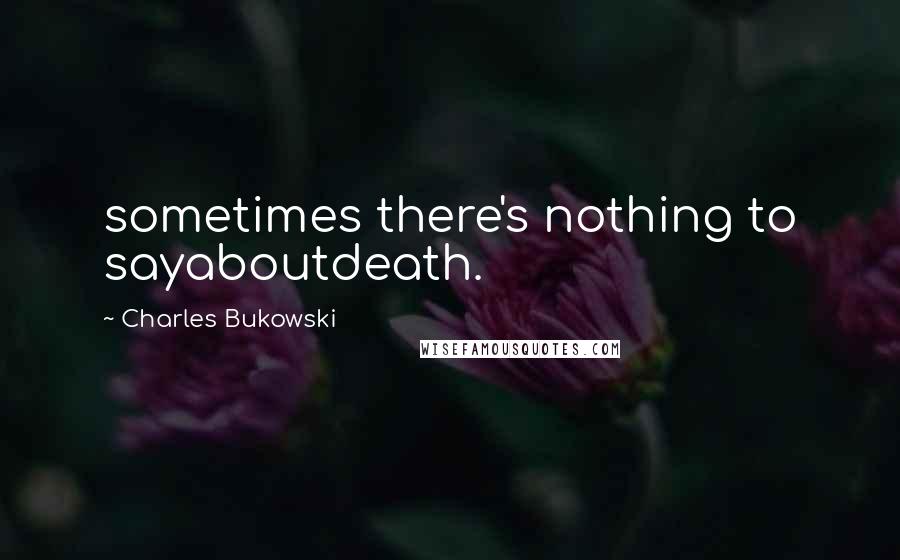 Charles Bukowski Quotes: sometimes there's nothing to sayaboutdeath.