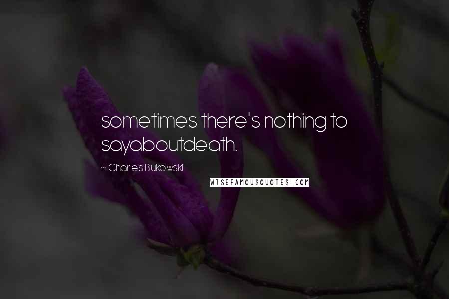 Charles Bukowski Quotes: sometimes there's nothing to sayaboutdeath.