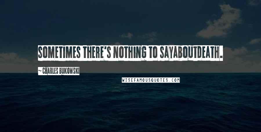 Charles Bukowski Quotes: sometimes there's nothing to sayaboutdeath.