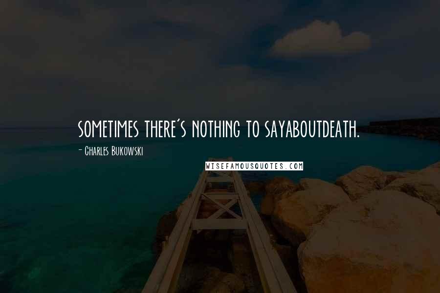 Charles Bukowski Quotes: sometimes there's nothing to sayaboutdeath.