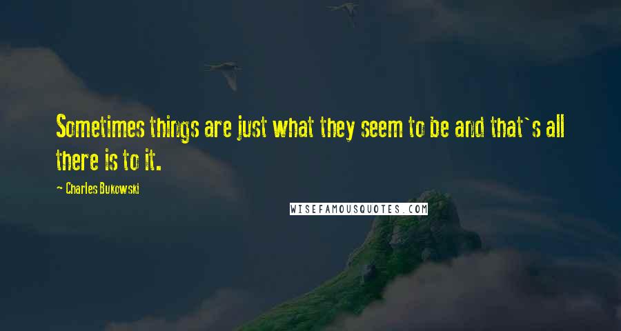 Charles Bukowski Quotes: Sometimes things are just what they seem to be and that's all there is to it.