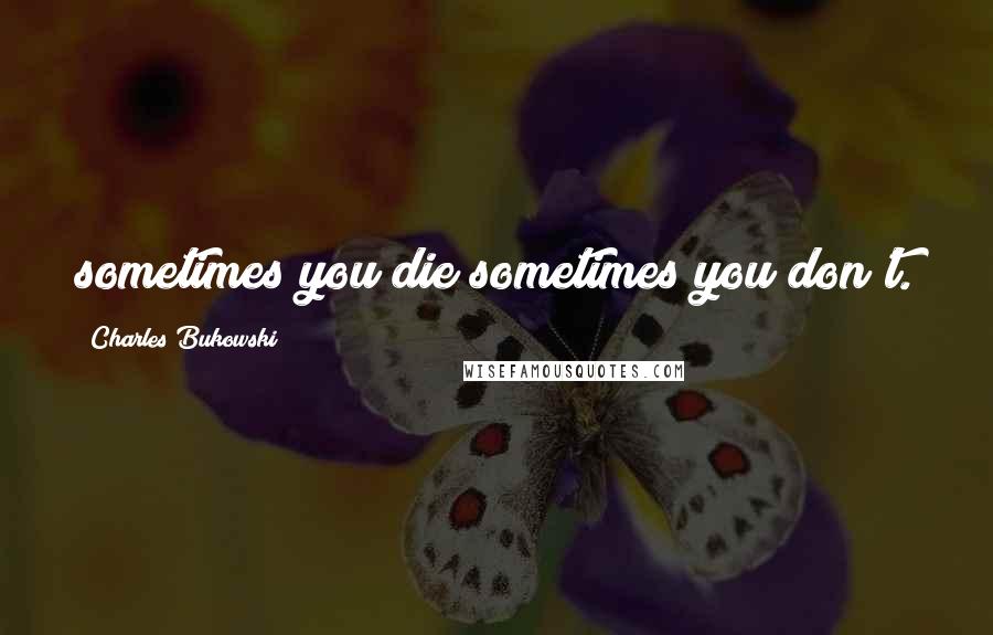 Charles Bukowski Quotes: sometimes you die sometimes you don't.