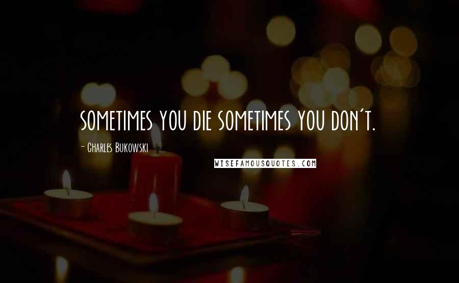 Charles Bukowski Quotes: sometimes you die sometimes you don't.