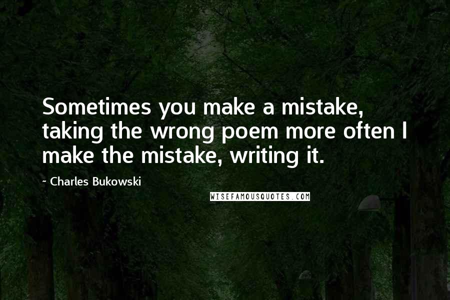 Charles Bukowski Quotes: Sometimes you make a mistake, taking the wrong poem more often I make the mistake, writing it.