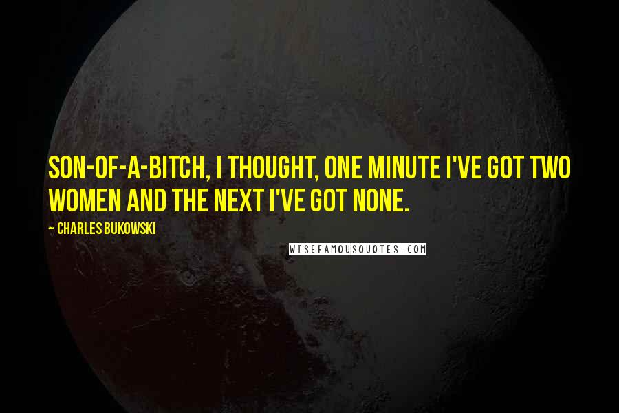 Charles Bukowski Quotes: Son-of-a-bitch, I thought, one minute I've got two women and the next I've got none.