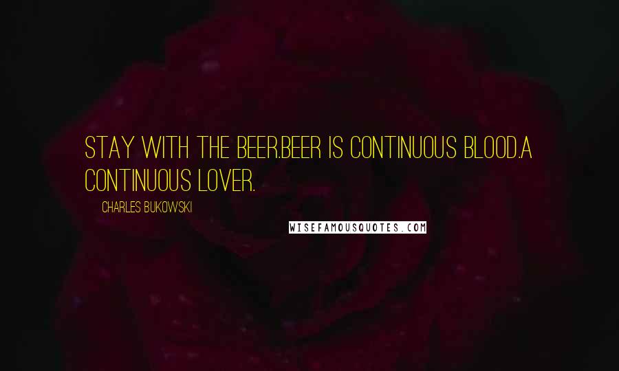 Charles Bukowski Quotes: Stay with the beer.beer is continuous blood.a continuous lover.