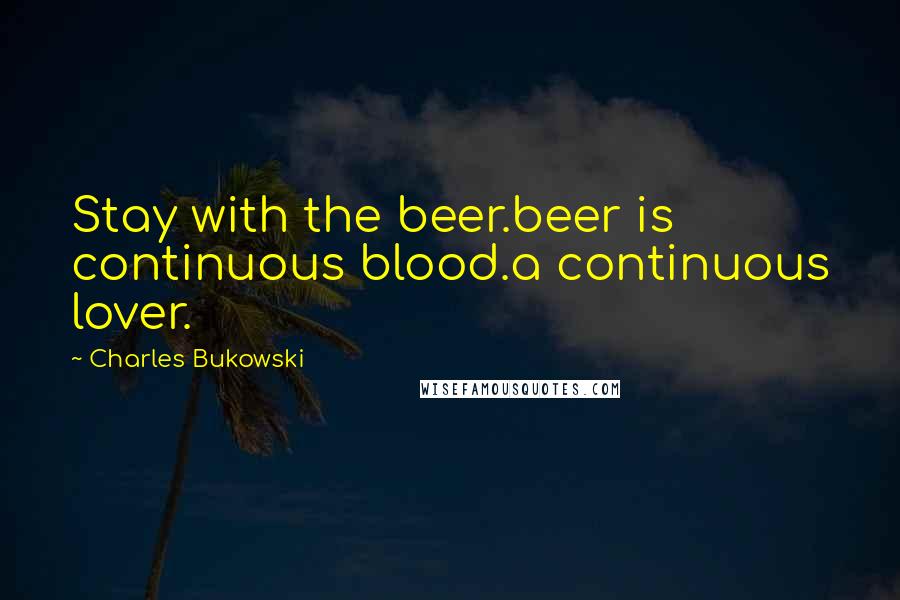 Charles Bukowski Quotes: Stay with the beer.beer is continuous blood.a continuous lover.
