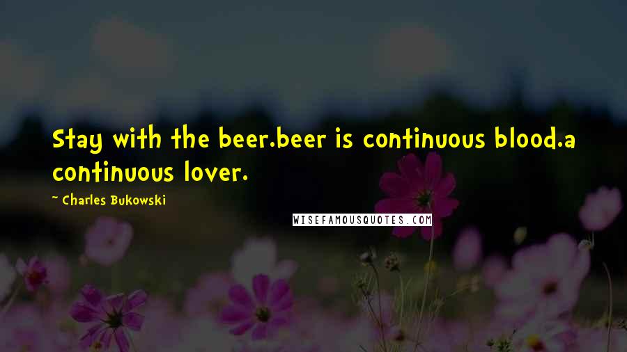 Charles Bukowski Quotes: Stay with the beer.beer is continuous blood.a continuous lover.